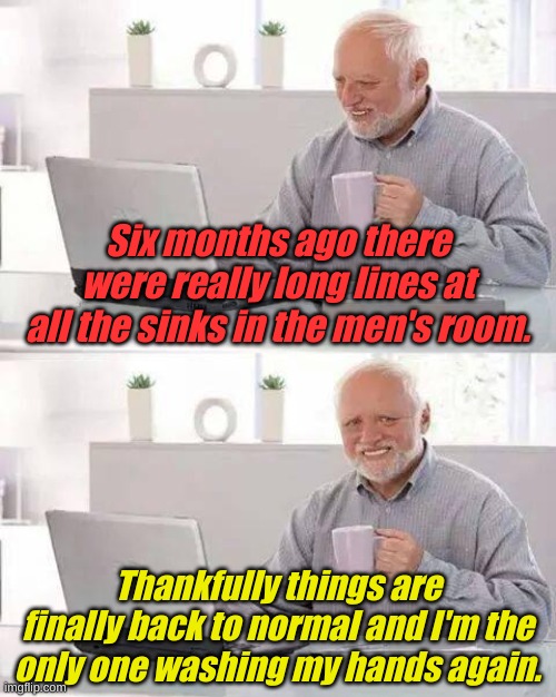 Maybe that's why the number of cases is going up, nah we got masks now. | Six months ago there were really long lines at all the sinks in the men's room. Thankfully things are finally back to normal and I'm the only one washing my hands again. | image tagged in memes,hide the pain harold | made w/ Imgflip meme maker