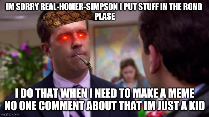 Sorry I annoyed you | IM SORRY REAL-HOMER-SIMPSON I PUT STUFF IN THE RONG 
 PLASE; I DO THAT WHEN I NEED TO MAKE A MEME NO ONE COMMENT ABOUT THAT IM JUST A KID | image tagged in sorry i annoyed you | made w/ Imgflip meme maker