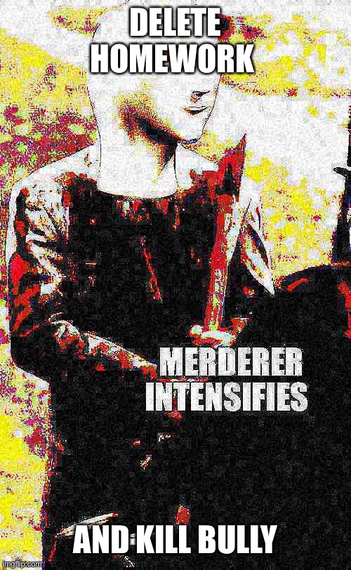 Merderer intensifies | DELETE HOMEWORK AND KILL BULLY | image tagged in merderer intensifies | made w/ Imgflip meme maker