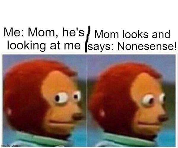 Creepy | Mom looks and says: Nonesense! Me: Mom, he's looking at me | image tagged in memes,monkey puppet | made w/ Imgflip meme maker