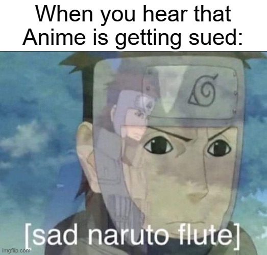 It's actually happening | When you hear that Anime is getting sued: | image tagged in sad naruto flute | made w/ Imgflip meme maker