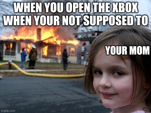 No Xbox today | WHEN YOU OPEN THE XBOX WHEN YOUR NOT SUPPOSED TO; YOUR MOM | image tagged in memes,disaster girl | made w/ Imgflip meme maker
