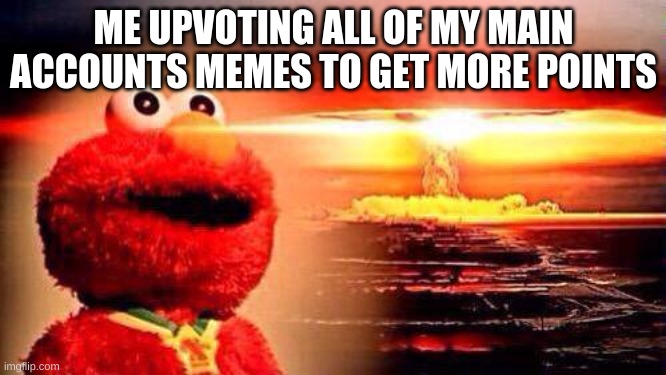 elmo nuke bomb | ME UPVOTING ALL OF MY MAIN ACCOUNTS MEMES TO GET MORE POINTS | image tagged in elmo nuke bomb | made w/ Imgflip meme maker