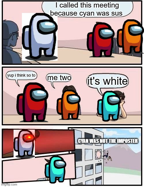 Boardroom Meeting Suggestion | I called this meeting because cyan was sus; yup i think so to; me two; it's white; CYAN WAS NOT THE IMPOSTER | image tagged in memes,boardroom meeting suggestion | made w/ Imgflip meme maker