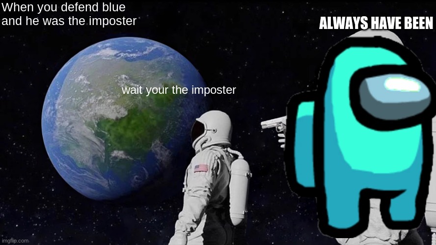 memes funny | When you defend blue and he was the imposter; ALWAYS HAVE BEEN; wait your the imposter | image tagged in memes,always has been | made w/ Imgflip meme maker
