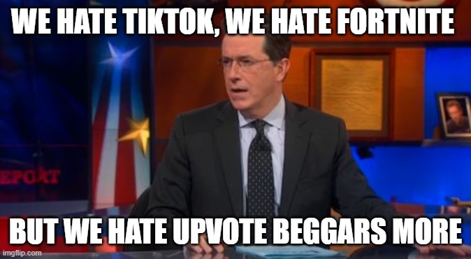 Speechless Colbert Face |  WE HATE TIKTOK, WE HATE FORTNITE; BUT WE HATE UPVOTE BEGGARS MORE | image tagged in memes,speechless colbert face | made w/ Imgflip meme maker