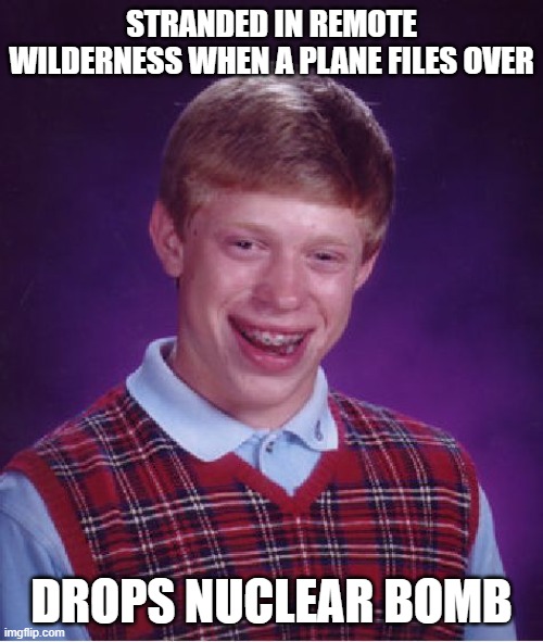 Bad Luck Brian | STRANDED IN REMOTE WILDERNESS WHEN A PLANE FILES OVER; DROPS NUCLEAR BOMB | image tagged in memes,bad luck brian | made w/ Imgflip meme maker