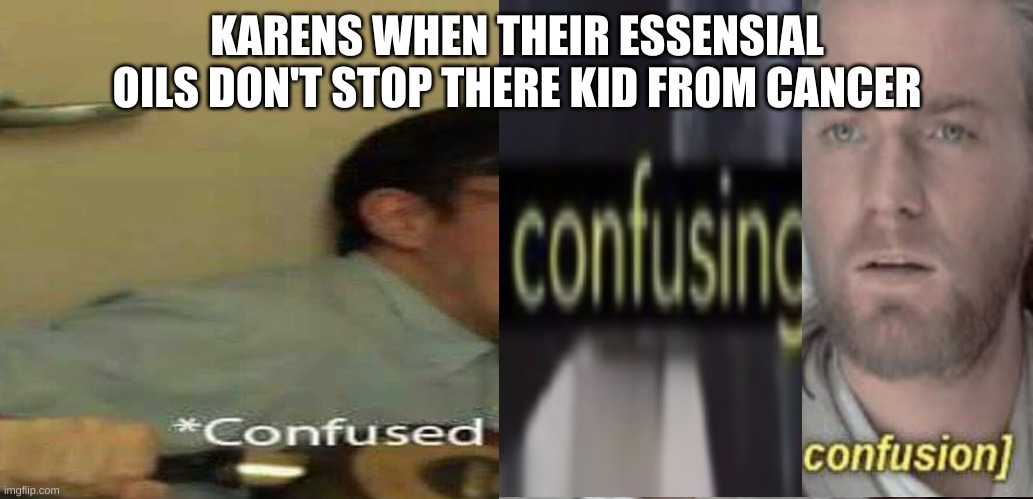 KARENS WHEN THEIR ESSENSIAL OILS DON'T STOP THERE KID FROM CANCER | image tagged in these are confusing times | made w/ Imgflip meme maker