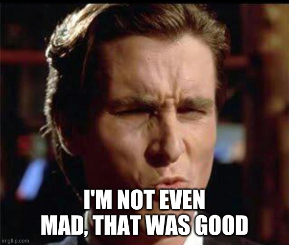 Christian Bale Ooh | I'M NOT EVEN MAD, THAT WAS GOOD | image tagged in christian bale ooh | made w/ Imgflip meme maker