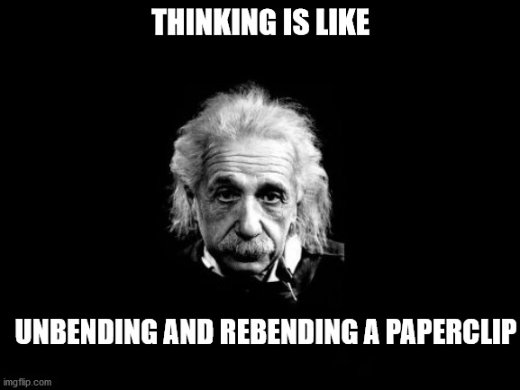 Albert Einstein 1 | THINKING IS LIKE; UNBENDING AND REBENDING A PAPERCLIP | image tagged in memes,albert einstein 1 | made w/ Imgflip meme maker