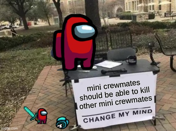 Change My Mind | mini crewmates should be able to kill other mini crewmates | image tagged in memes,change my mind | made w/ Imgflip meme maker