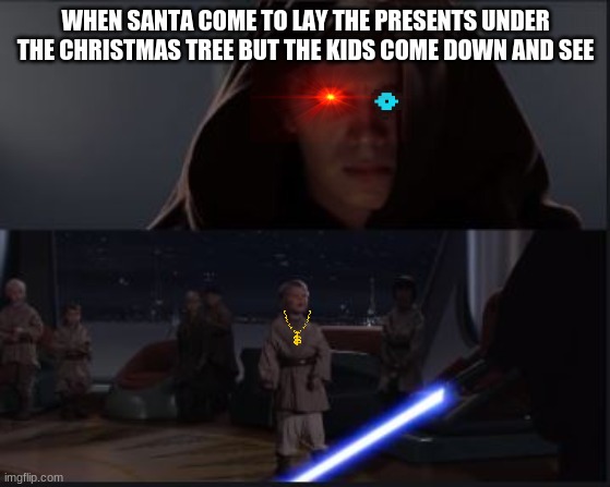 Star Wars Anikin kill younglings | WHEN SANTA COME TO LAY THE PRESENTS UNDER THE CHRISTMAS TREE BUT THE KIDS COME DOWN AND SEE | image tagged in star wars anikin kill younglings | made w/ Imgflip meme maker