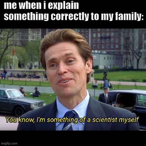 You know | me when i explain something correctly to my family: | image tagged in you know i'm something of a scientist myself,relatable | made w/ Imgflip meme maker