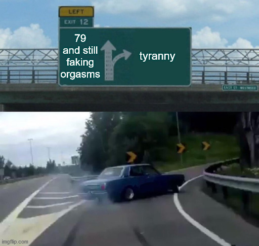 Left Exit 12 Off Ramp Meme | 79 and still faking orgasms; tyranny | image tagged in memes,left exit 12 off ramp | made w/ Imgflip meme maker