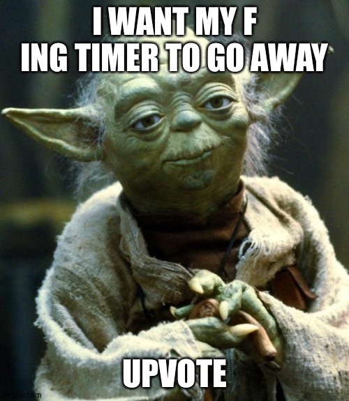Star Wars Yoda | I WANT MY F ING TIMER TO GO AWAY; UPVOTE | image tagged in memes,star wars yoda | made w/ Imgflip meme maker