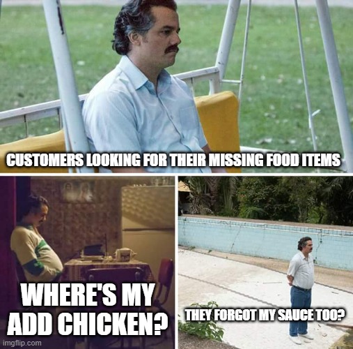 Sad Pablo Escobar | CUSTOMERS LOOKING FOR THEIR MISSING FOOD ITEMS; WHERE'S MY ADD CHICKEN? THEY FORGOT MY SAUCE TOO? | image tagged in memes,sad pablo escobar | made w/ Imgflip meme maker