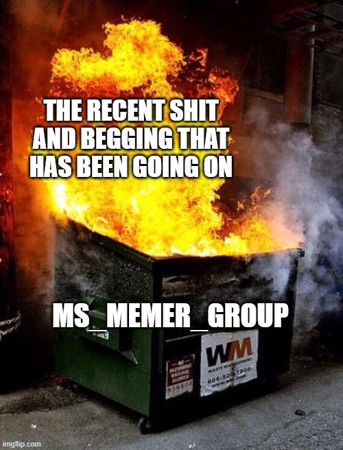 Dumpster Fire | THE RECENT SHIT AND BEGGING THAT HAS BEEN GOING ON; MS_MEMER_GROUP | image tagged in dumpster fire | made w/ Imgflip meme maker