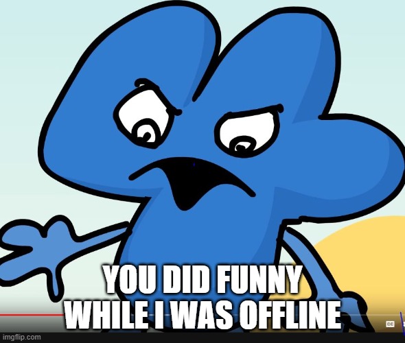 YOU DID BFB WHILE I WAS GONE?!?!?! | YOU DID FUNNY WHILE I WAS OFFLINE | image tagged in you did bfb while i was gone | made w/ Imgflip meme maker