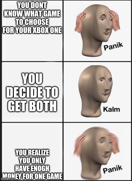 panik calm panik | YOU DONT KNOW WHAT GAME TO CHOOSE FOR YOUR XBOX ONE; YOU DECIDE TO GET BOTH; YOU REALIZE YOU ONLY HAVE ENOGH MONEY FOR ONE GAME | image tagged in panik calm panik | made w/ Imgflip meme maker