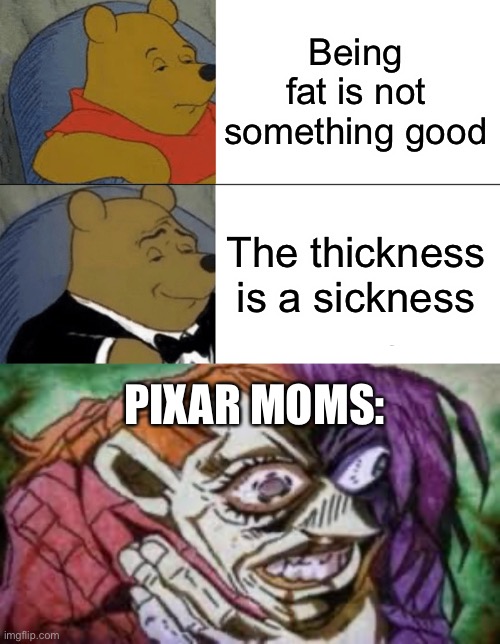 Being fat is not something good; The thickness is a sickness; PIXAR MOMS: | image tagged in memes,tuxedo winnie the pooh | made w/ Imgflip meme maker