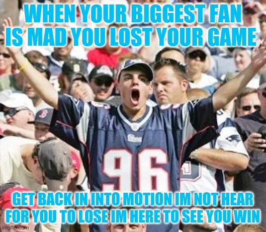 oof | WHEN YOUR BIGGEST FAN IS MAD YOU LOST YOUR GAME; GET BACK IN INTO MOTION IM NOT HEAR FOR YOU TO LOSE IM HERE TO SEE YOU WIN | image tagged in sports fans | made w/ Imgflip meme maker