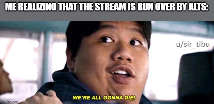 2020 can't get any worse :D! (Instant regret) | ME REALIZING THAT THE STREAM IS RUN OVER BY ALTS: | image tagged in were all going to die | made w/ Imgflip meme maker