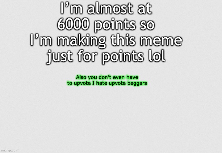 White grainy paper | I’m almost at 6000 points so I’m making this meme just for points lol; Also you don’t even have to upvote I hate upvote beggars | image tagged in white grainy paper | made w/ Imgflip meme maker