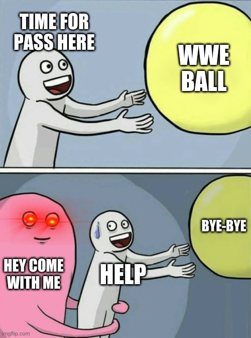 The killer comes back | TIME FOR PASS HERE; WWE BALL; BYE-BYE; HEY COME WITH ME; HELP | image tagged in memes,running away balloon | made w/ Imgflip meme maker