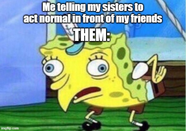 Mocking Spongebob Meme | Me telling my sisters to act normal in front of my friends; THEM: | image tagged in memes,mocking spongebob | made w/ Imgflip meme maker