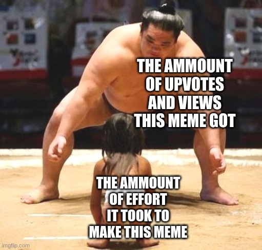 big small | THE AMMOUNT OF UPVOTES AND VIEWS THIS MEME GOT THE AMMOUNT OF EFFORT IT TOOK TO MAKE THIS MEME | image tagged in big small | made w/ Imgflip meme maker
