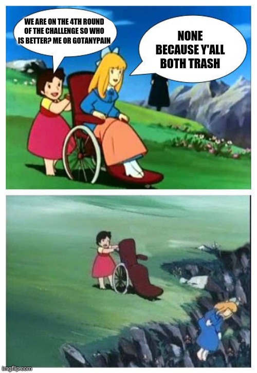 NONE BECAUSE Y'ALL BOTH TRASH; WE ARE ON THE 4TH ROUND OF THE CHALLENGE SO WHO IS BETTER? ME OR GOTANYPAIN | image tagged in i couldn't think of anything else | made w/ Imgflip meme maker