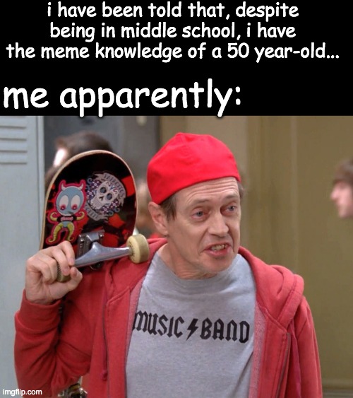 *true story* | i have been told that, despite being in middle school, i have the meme knowledge of a 50 year-old... me apparently: | image tagged in steve buscemi fellow kids,memes,middle school | made w/ Imgflip meme maker