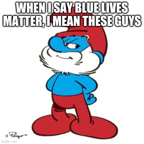 wait you thought I meant something else? | WHEN I SAY BLUE LIVES MATTER, I MEAN THESE GUYS | image tagged in blue lives matter,smerfs,papa smerf | made w/ Imgflip meme maker