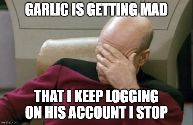 Captain Picard Facepalm Meme | GARLIC IS GETTING MAD; THAT I KEEP LOGGING ON HIS ACCOUNT I STOP | image tagged in memes,captain picard facepalm | made w/ Imgflip meme maker
