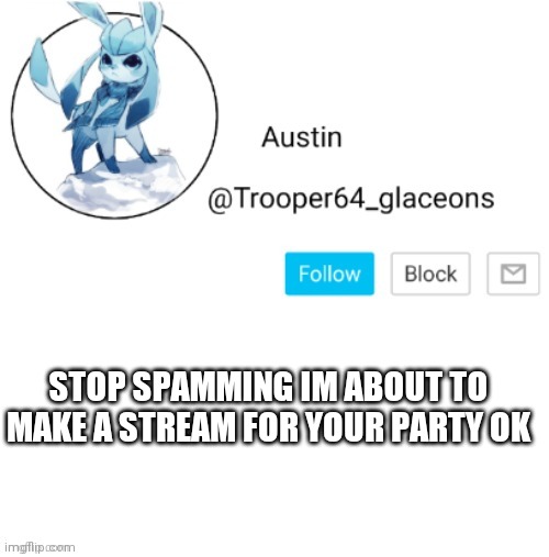 Glaceon announcement | STOP SPAMMING IM ABOUT TO MAKE A STREAM FOR YOUR PARTY OK | image tagged in glaceon announcement | made w/ Imgflip meme maker
