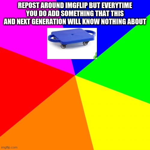 Blank Colored Background | REPOST AROUND IMGFLIP BUT EVERYTIME YOU DO ADD SOMETHING THAT THIS AND NEXT GENERATION WILL KNOW NOTHING ABOUT | image tagged in memes,blank colored background | made w/ Imgflip meme maker