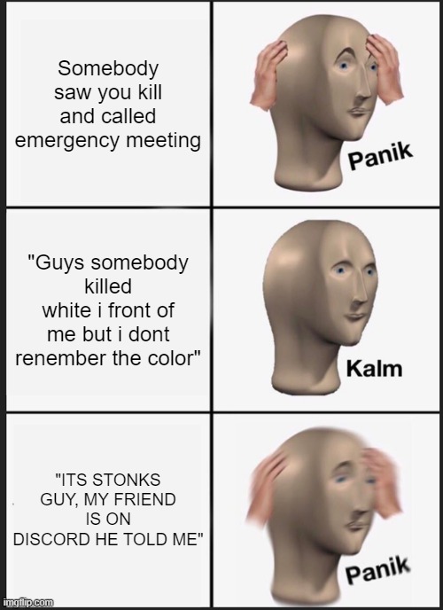 Day 1 of posting 1 yr old memes i forgot to submit in a stream | Somebody saw you kill and called emergency meeting; "Guys somebody killed white i front of me but i dont renember the color"; "ITS STONKS GUY, MY FRIEND IS ON DISCORD HE TOLD ME" | image tagged in memes,panik kalm panik | made w/ Imgflip meme maker
