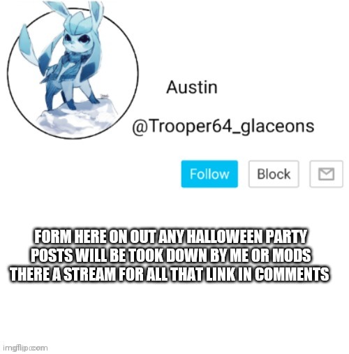 Glaceon announcement | FORM HERE ON OUT ANY HALLOWEEN PARTY POSTS WILL BE TOOK DOWN BY ME OR MODS THERE A STREAM FOR ALL THAT LINK IN COMMENTS | image tagged in glaceon announcement | made w/ Imgflip meme maker