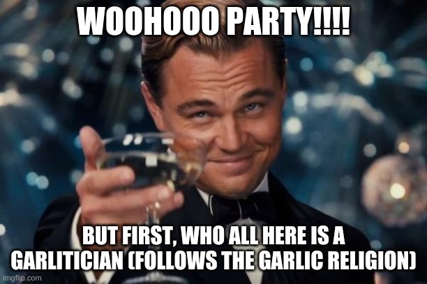 Leonardo Dicaprio Cheers Meme | WOOHOOO PARTY!!!! BUT FIRST, WHO ALL HERE IS A GARLITICIAN (FOLLOWS THE GARLIC RELIGION) | image tagged in memes,leonardo dicaprio cheers | made w/ Imgflip meme maker