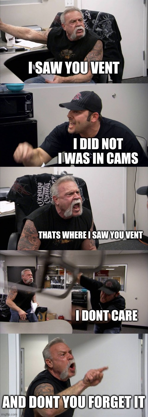 among us | I SAW YOU VENT; I DID NOT I WAS IN CAMS; THATS WHERE I SAW YOU VENT; I DONT CARE; AND DONT YOU FORGET IT | image tagged in memes,american chopper argument,among us | made w/ Imgflip meme maker