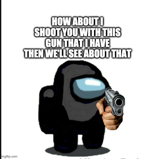 Me during an Among Us argument | HOW ABOUT I SHOOT YOU WITH THIS GUN THAT I HAVE
THEN WE'LL SEE ABOUT THAT | image tagged in among us,gun,i like your cut g,impostor,impostor of the vent | made w/ Imgflip meme maker