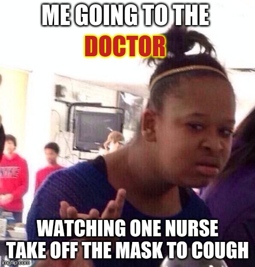 Boi wat- | ME GOING TO THE; DOCTOR; WATCHING ONE NURSE TAKE OFF THE MASK TO COUGH | image tagged in memes,black girl wat | made w/ Imgflip meme maker