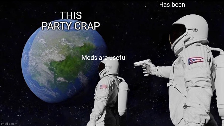 Always Has Been | Has been; THIS PARTY CRAP; Mods are useful | image tagged in memes,always has been | made w/ Imgflip meme maker