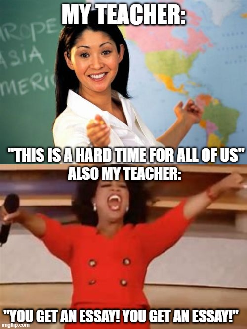 MY TEACHER:; "THIS IS A HARD TIME FOR ALL OF US"; ALSO MY TEACHER:; "YOU GET AN ESSAY! YOU GET AN ESSAY!" | image tagged in memes,unhelpful high school teacher,school meme | made w/ Imgflip meme maker