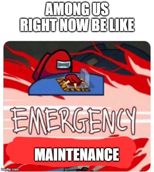 oh no | AMONG US RIGHT NOW BE LIKE; MAINTENANCE | image tagged in emergency meeting among us | made w/ Imgflip meme maker