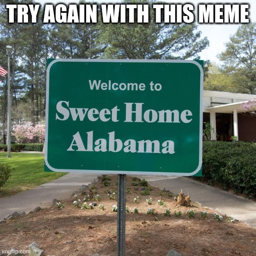 Welcome to sweet home Alabama | TRY AGAIN WITH THIS MEME | image tagged in welcome to sweet home alabama | made w/ Imgflip meme maker