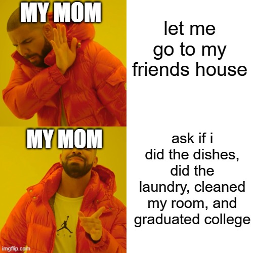 Drake Hotline Bling Meme | MY MOM; let me go to my friends house; ask if i did the dishes, did the laundry, cleaned my room, and graduated college; MY MOM | image tagged in memes,drake hotline bling,mom,my friends and i be like,front page,batman slapping robin | made w/ Imgflip meme maker