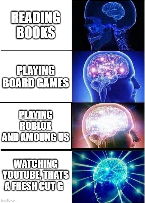 big brain |  READING BOOKS; PLAYING BOARD GAMES; PLAYING ROBLOX AND AMOUNG US; WATCHING YOUTUBE, THATS A FRESH CUT G | image tagged in memes,expanding brain,gaming,smart,fun | made w/ Imgflip meme maker
