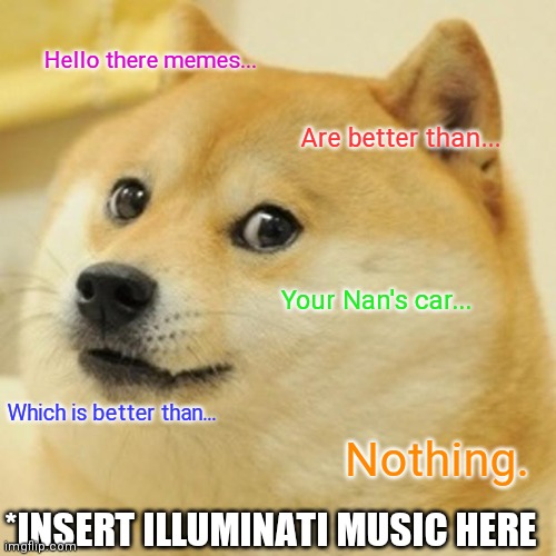 Doge | Hello there memes... Are better than... Your Nan's car... Which is better than... Nothing. *INSERT ILLUMINATI MUSIC HERE | image tagged in memes,doge | made w/ Imgflip meme maker