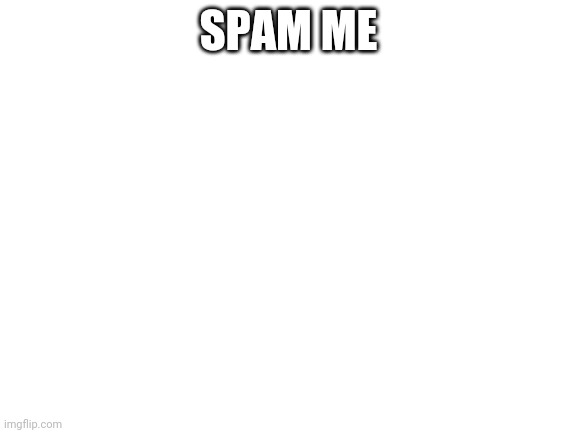 Blank White Template | SPAM ME | image tagged in blank white template | made w/ Imgflip meme maker